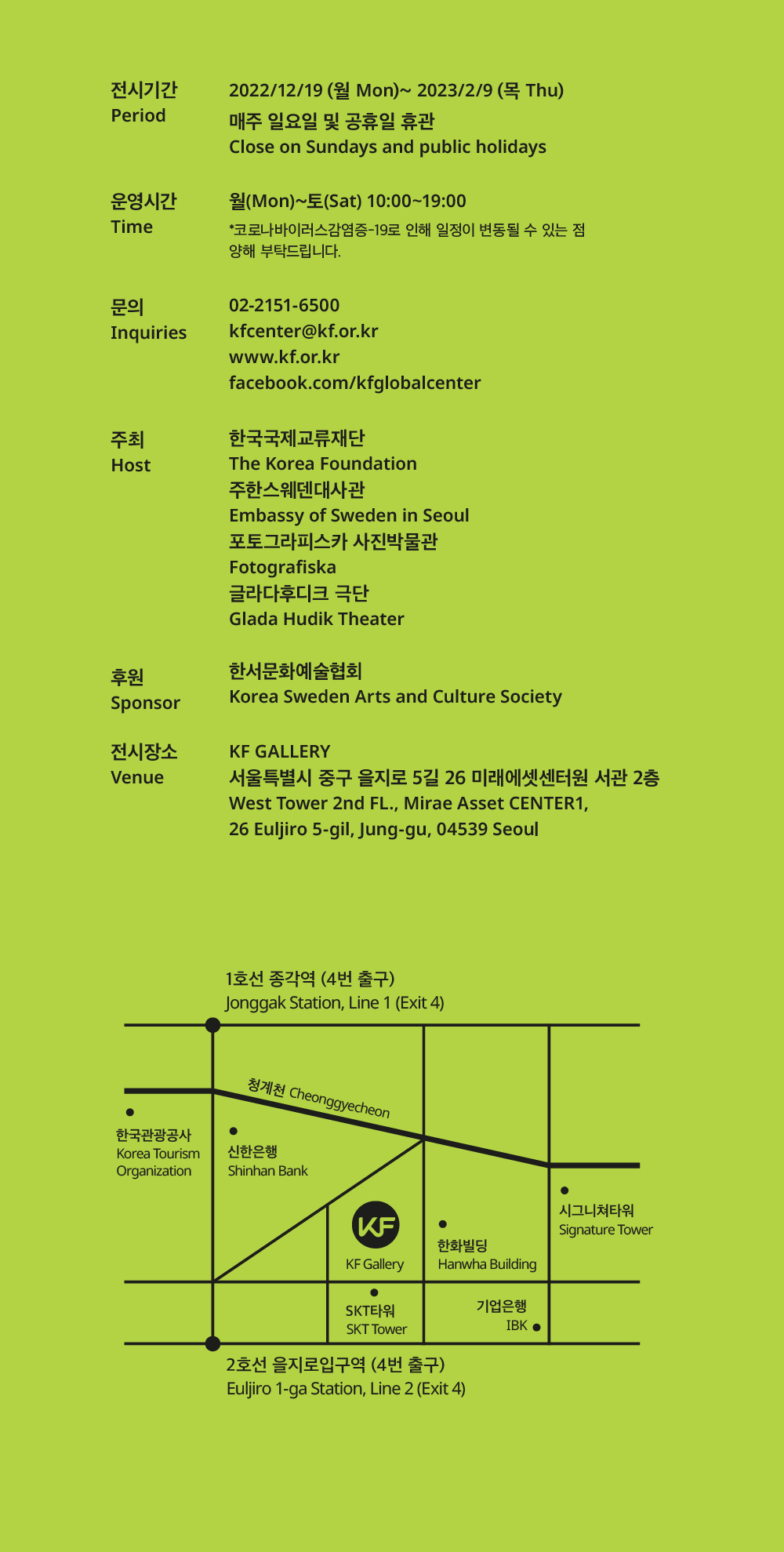  전시기간 :2022/12/19 (월 Mon)~ 2023/2/9 (목 Thu), 매주 일요일 및 공휴일 휴관 / 운영시간: 월(Mon)~토(Sat) 10:00~19:00*코로나바이러스감염증-19로 인해 일정이 변동될 수 있는 점 양해 부탁드립니다. /문의 : 02-2151-6500, kfcenter@kf.or.kr, www.kf.or.kr, facebook.com/kfglobalcenter  /주최: 한국국제교류재단, 주한스웨덴대사관,포토그라피스카 사진박물관, 글라다후디크 극단,   /후원 :한서문화예술협회   /전시장소 :KF GALLERY 서울특별시 중구 을지로 5길 26 미래에셋센터원 서관 2층  