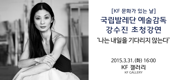 국립발레단 예술감독 강수진 특강 '나는 내일을 기다리지 않는다' / 2015.3.31.(화) 16:00-18:00 / KF갤러리