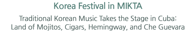 Korea Festival in MIKTA -Traditional Korean Music Takes the Stage in Cuba: Land of Mojitos, Cigars, Hemingway, and Che Guevara