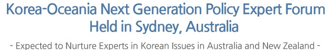 Korea-Oceania Next Generation Policy Expert Forum Held in Sydney, Australia - Expected to Nurture Experts in Korean Issues in Australia and New Zealand - 