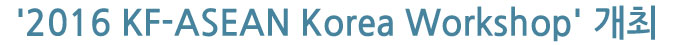 '2016 KF-ASEAN Korea Workshop' 개최