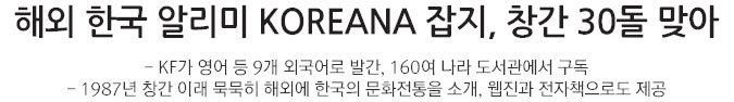 해외 한국 알리미 KOREANA 잡지, 창간 30돌 맞아 - KF가 영어 등 9개 외국어로 발간, 160여 나라 도서관에서 구독 - 1987년 창간 이래 묵묵히 해외에 한국의 문화전통을 소개, 웹진과 전자책으로도 제공