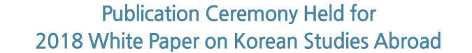 Publication Ceremony Held for 2018 White Paper on Korean Studies Abroad