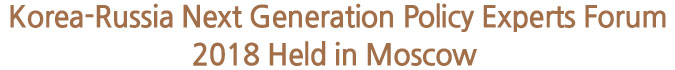Korea-Russia Next Generation Policy Experts Forum 2018 Held in Moscow 