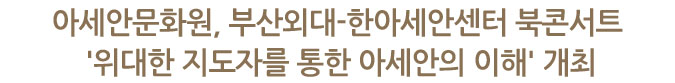 아세안문화원, 부산외대-한아세안센터 북콘서트 '위대한 지도자를 통한 아세안의 이해' 개최