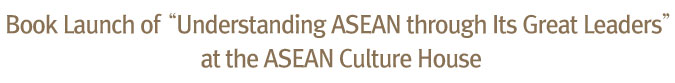 Book Launch of “Understanding ASEAN through Its Great Leaders” at the ASEAN Culture House 