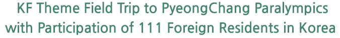 KF Theme Field Trip to PyeongChang Paralympics with Participation of 111 Foreign Residents in Korea