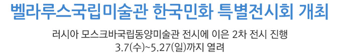 벨라루스국립미술관 한국민화 특별전시회 개최/ 모스크바국립동양미술관 전시에 이은 2차 전시 진행 / 3.7(수)~5.27(일)까지 열려