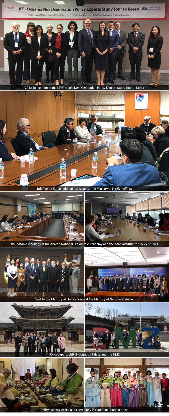1. 2018 Delegation of the KF-Oceania Next Generation Policy Experts Study Tour to Korea / 2. Briefing on Korean diplomatic issues at the Ministry of Foreign Affairs / 3. Roundtable meetings at the Korean National Diplomatic Academy and the Asan Institute for Policy Studies / 4. Visit to the Ministry of Unification and the Ministry of National Defense / 5. Policy experts visit Gyeongbok Palace and the DMZ / 6. Policy experts attend a tea ceremony in traditional Korean dress 