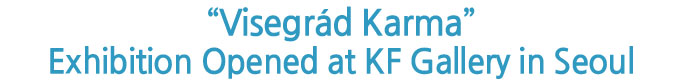 “Visegrád Karma” Exhibition Opened at KF Gallery in Seoul