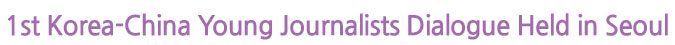 1st Korea-China Young Journalists Dialogue Held in Seoul