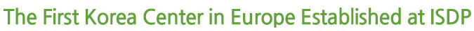 The First Korea Center in Europe Established at ISDP