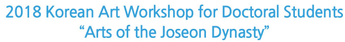 2018 Korean Art Workshop for Doctoral Students“Arts of the Joseon Dynasty”