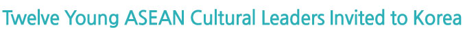 Twelve Young ASEAN Cultural Leaders Invited to Korea