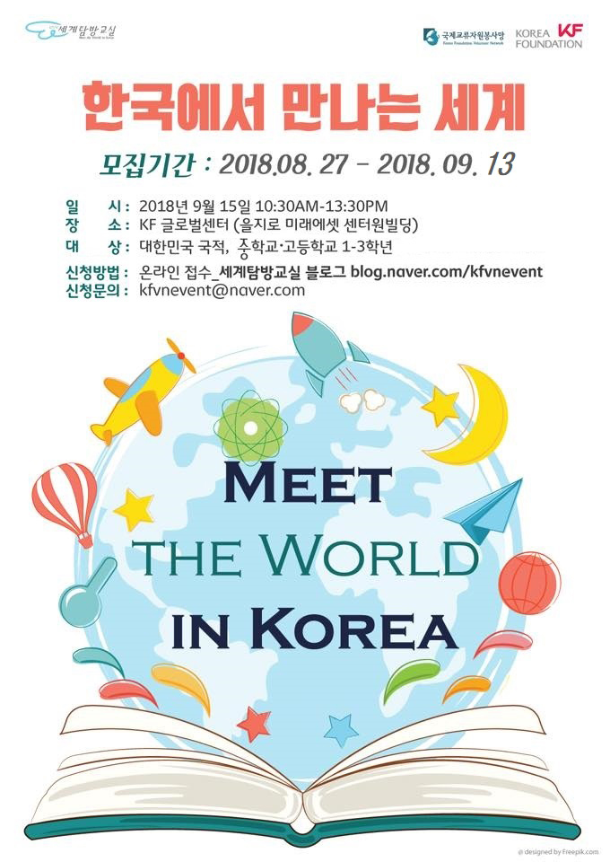 한국에서 만나는 세계/모집기간:2018.08.27-2018.09.13/일시: 2018년 9월 15일 토요일, (10:30 ~13:00)/장소 : KF 글로벌센터(을지로 미래에셋 센터원빌딩)/대상 : 대한민국 거주, 중학교-고등학교 1-3학년/신청방법 : 온라인 접수_세계탐방교실 블로그http://blog.naver.com/kfvnevent/신청문의 : kfvnevent@naver.com