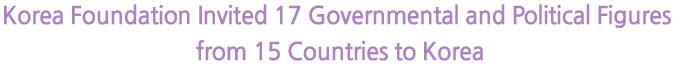 Korea Foundation Invited 17 Governmental and Political Figures from 15 Countries to Korea