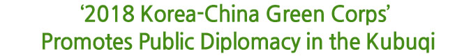‘2018 Korea-China Green Corps’ Promotes Public Diplomacy in the 

Kubuqi