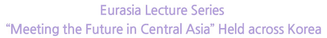 Eurasia Lecture Series “Meeting the Future in Central Asia” Held across Korea