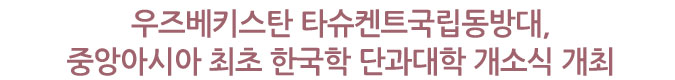 우즈베키스탄 타슈켄트국립동방대, 중앙아시아 최초 한국학 단과대학 개소식 개최