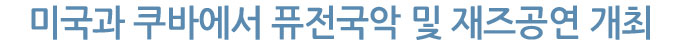 미국과 쿠바에서 퓨전국악 및 재즈공연 개최
