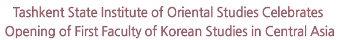 Tashkent State Institute of Oriental Studies Celebrates Opening of First Faculty of Korean Studies in Central Asia