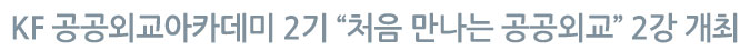 KF 공공외교아카데미 2기 “처음 만나는 공공외교” 2강 개최