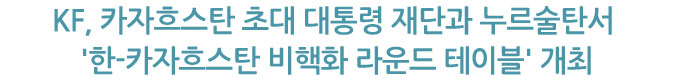 KF, 카자흐스탄 초대 대통령 재단과 누르술탄서 '한-카자흐스탄 비핵화 라운드 테이블' 개최