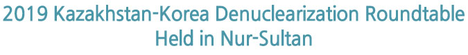 2019 Kazakhstan-Korea Denuclearization Roundtable Held in Nur-Sultan