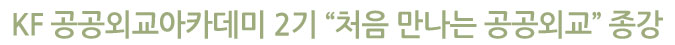 KF 공공외교아카데미 2기 “처음 만나는 공공외교” 종강