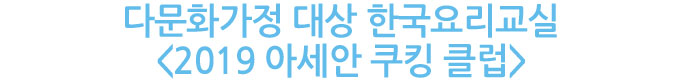 다문화가정 대상 한국요리교실 《2019 아세안 쿠킹 클럽》