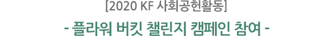 [2020 KF 사회공헌활동]
- 플라워 버킷 챌린지 캠페인 참여 -