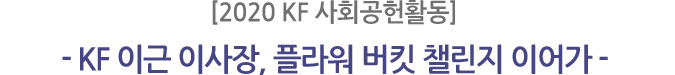 [2020 KF 사회공헌활동]
- KF 이근 이사장, 플라워 버킷 챌린지 이어가-