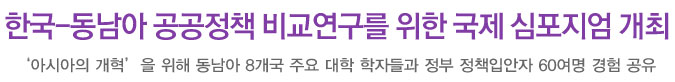 한국-동남아 공공정책 비교연구를 위한 국제 심포지엄 개최-&lsquo;아시아의 개혁&rsquo;을 위해 동남아 8개국 주요 대학 학자들과 정부 정책입안자 60여명 경험 공유