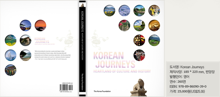 Korean Journeys: Heartland of Culture and History 도서 정보 도서명: Korean Journeys, 제작사양: 185 * 225 mm, 반양장, 발행언어: 영어, 면수: 260면, ISBN: 978-89-86090-39-0, 가격: 25,000원(US$25.00)