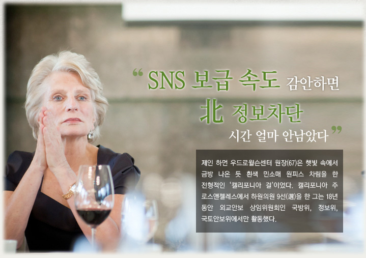 “SNS 보급 속도 감안하면 北 정보차단 시간 얼마 안남았다”제인 하먼 우드로윌슨센터 원장(67)은 햇빛 속에서 금방 나온 듯 흰색 민소매 원피스 차림을 한 전형적인 ‘캘리포니아 걸’이었다. 캘리포니아 주 로스앤젤레스에서 하원의원 9선(選)을 한 그는 18년 동안 외교안보 상임위원회인 국방위, 정보위, 국토안보위에서만 활동했다.