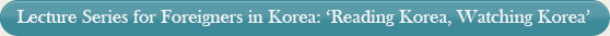 ﻿Lecture Series for Foreigners in Korea: 'Reading Korea, Watching Korea'