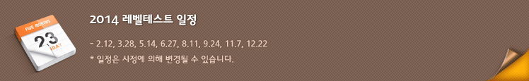 2014 레벨테스트 일정: 2.12, 3.28, 5.14, 6.27, 8.11, 9.24, 11.7, 12.22 / 일정은 사정에 의해 변경될 수 있습니다.